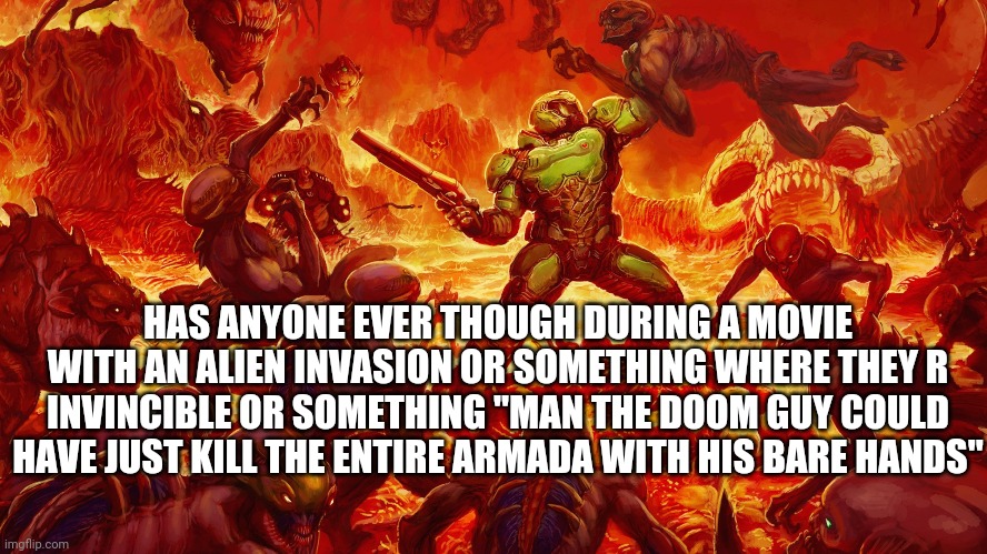 Doom guy is TOO Op | HAS ANYONE EVER THOUGH DURING A MOVIE WITH AN ALIEN INVASION OR SOMETHING WHERE THEY R INVINCIBLE OR SOMETHING "MAN THE DOOM GUY COULD HAVE JUST KILL THE ENTIRE ARMADA WITH HIS BARE HANDS" | image tagged in doomguy,kills everone | made w/ Imgflip meme maker