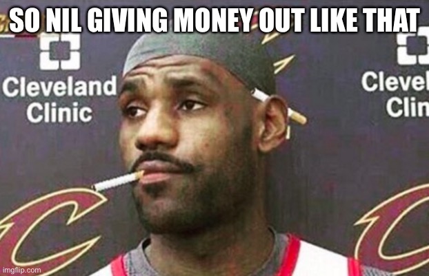 Lebron cigarette  | SO NIL GIVING MONEY OUT LIKE THAT | image tagged in lebron cigarette | made w/ Imgflip meme maker