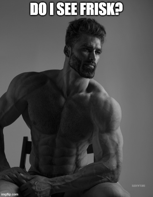 Giga Chad | DO I SEE FRISK? | image tagged in giga chad | made w/ Imgflip meme maker