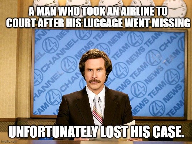 Ron Burgandy | A MAN WHO TOOK AN AIRLINE TO COURT AFTER HIS LUGGAGE WENT MISSING; UNFORTUNATELY LOST HIS CASE. | image tagged in ron burgandy | made w/ Imgflip meme maker