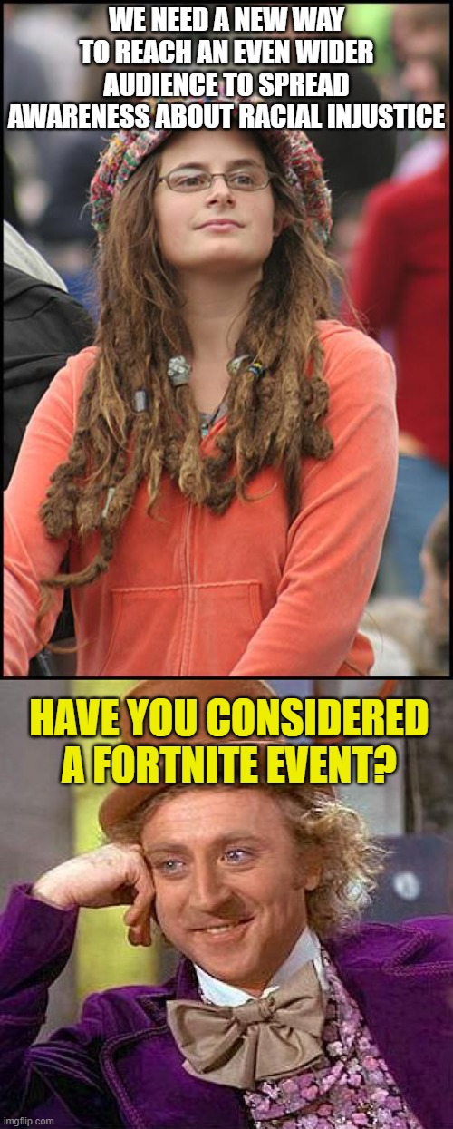 WE NEED A NEW WAY TO REACH AN EVEN WIDER AUDIENCE TO SPREAD AWARENESS ABOUT RACIAL INJUSTICE; HAVE YOU CONSIDERED A FORTNITE EVENT? | image tagged in memes,college liberal,creepy condescending wonka,fortnite,black people,racism | made w/ Imgflip meme maker