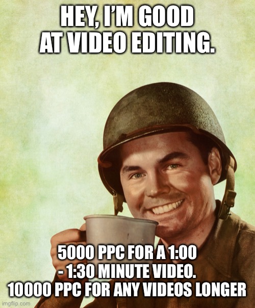 High Res Coffee Soldier | HEY, I’M GOOD AT VIDEO EDITING. 5000 PPC FOR A 1:00 - 1:30 MINUTE VIDEO.
10000 PPC FOR ANY VIDEOS LONGER | image tagged in high res coffee soldier | made w/ Imgflip meme maker