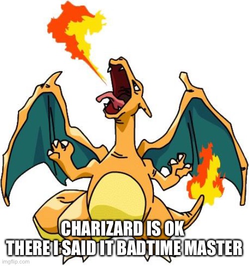 Charizard | CHARIZARD IS OK 
THERE I SAID IT BADTIME MASTER | image tagged in charizard | made w/ Imgflip meme maker