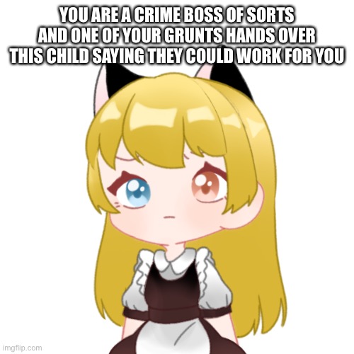 Her name is Almond | YOU ARE A CRIME BOSS OF SORTS AND ONE OF YOUR GRUNTS HANDS OVER THIS CHILD SAYING THEY COULD WORK FOR YOU | made w/ Imgflip meme maker