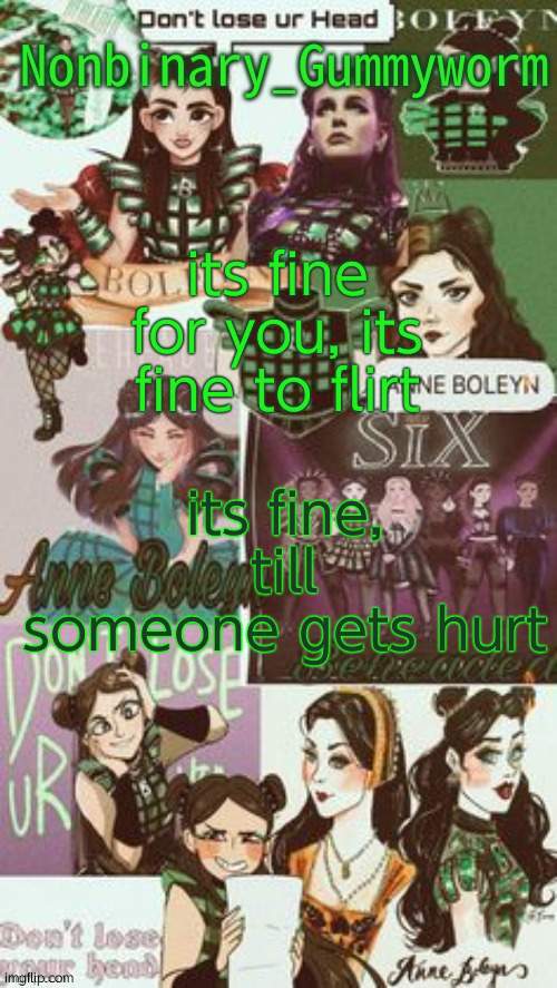 one of my favourite mean girls quotes | its fine for you, its fine to flirt; its fine, till someone gets hurt | image tagged in gummyworms temp but its with their favourite six person | made w/ Imgflip meme maker