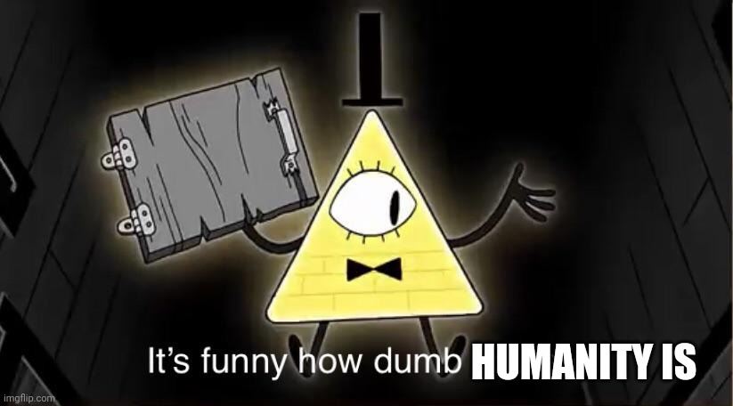 Bill Cypher it's funny how dumb you are | HUMANITY IS | image tagged in bill cypher it's funny how dumb you are | made w/ Imgflip meme maker