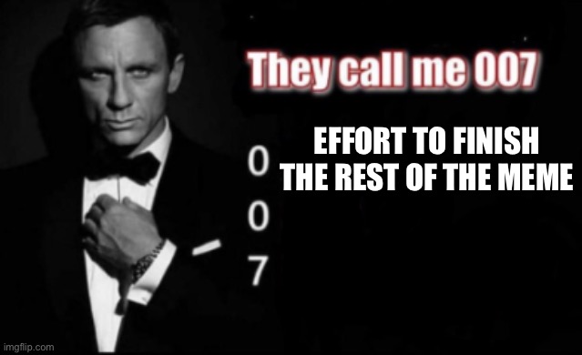 0 effort to finish the rest of the meme | EFFORT TO FINISH THE REST OF THE MEME | image tagged in they call me 007 | made w/ Imgflip meme maker