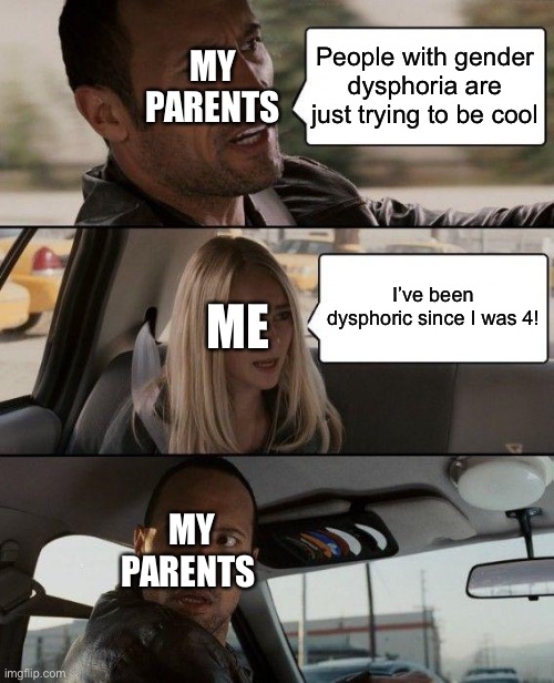 Thankfully once I explained it too them they understood what it was | MY PARENTS; People with gender dysphoria are just trying to be cool; ME; I’ve been dysphoric since I was 4! MY PARENTS | image tagged in memes,the rock driving | made w/ Imgflip meme maker
