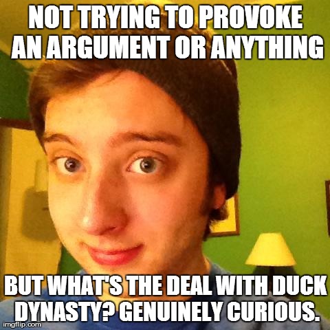 NOT TRYING TO PROVOKE AN ARGUMENT OR ANYTHING BUT WHAT'S THE DEAL WITH DUCK DYNASTY? GENUINELY CURIOUS. | made w/ Imgflip meme maker