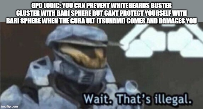 logic go brrrrrt | GPO LOGIC: YOU CAN PREVENT WHITEBEARDS BUSTER CLUSTER WITH BARI SPHERE BUT CANT PROTECT YOURSELF WITH BARI SPHERE WHEN THE GURA ULT (TSUNAMI) COMES AND DAMAGES YOU | image tagged in wait that s illegal | made w/ Imgflip meme maker