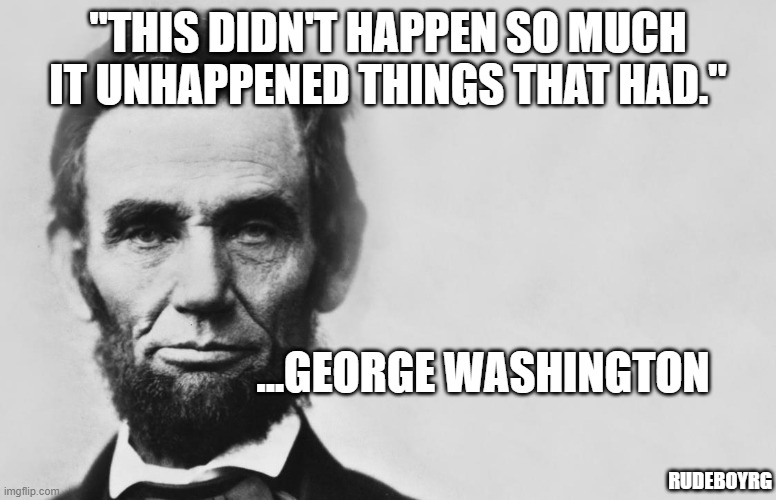 abrham lincoln misquote this didn't happen | "THIS DIDN'T HAPPEN SO MUCH IT UNHAPPENED THINGS THAT HAD."; ...GEORGE WASHINGTON; RUDEBOYRG | image tagged in abraham lincoln,this didn't happen so much,misquote | made w/ Imgflip meme maker
