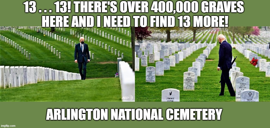 Biden at Arlington National Cemetery | 13 . . . 13! THERE'S OVER 400,000 GRAVES 
HERE AND I NEED TO FIND 13 MORE! ARLINGTON NATIONAL CEMETERY | image tagged in political memes,joe biden,cemetery,13,grave,military | made w/ Imgflip meme maker