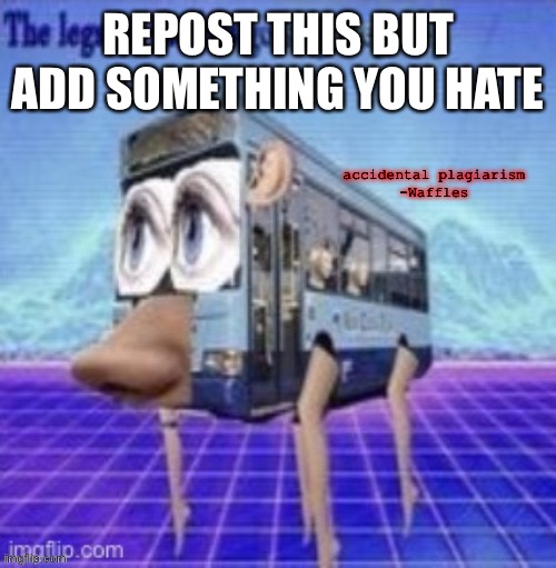 the legs on the bus go step step step | REPOST THIS BUT ADD SOMETHING YOU HATE; accidental plagiarism
-Waffles | image tagged in the legs on the bus go step step step | made w/ Imgflip meme maker