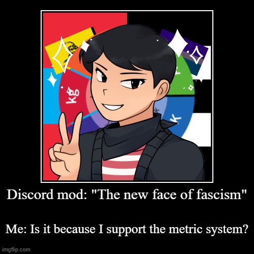 Yea, that discord mod used my picrew (aka my discord avatar) | Discord mod: "The new face of fascism" | Me: Is it because I support the metric system? | image tagged in funny,demotivationals,metric,fascism,discord,moderators | made w/ Imgflip demotivational maker
