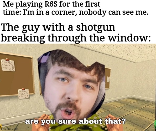 Jacksepticeye Are you sure about that | Me playing R6S for the first time: I'm in a corner, nobody can see me. The guy with a shotgun breaking through the window: | image tagged in jacksepticeye are you sure about that | made w/ Imgflip meme maker