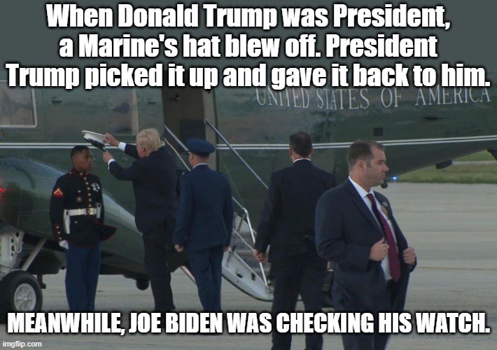 I see the difference. Do you? | When Donald Trump was President, a Marine's hat blew off. President Trump picked it up and gave it back to him. MEANWHILE, JOE BIDEN WAS CHECKING HIS WATCH. | image tagged in donald trump,president trump,joe biden | made w/ Imgflip meme maker