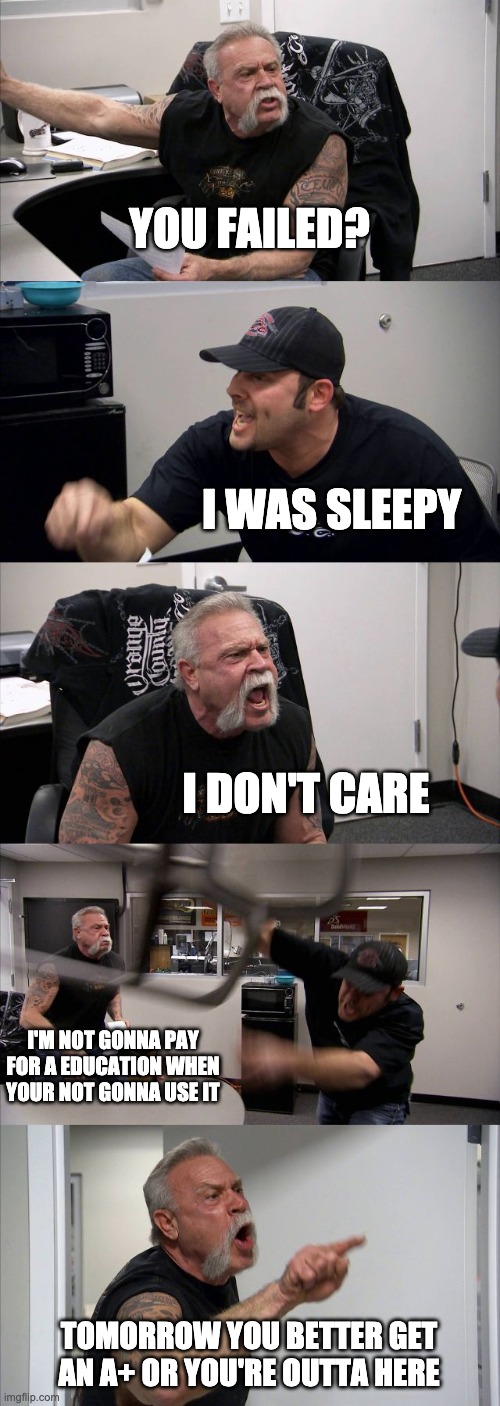 American Chopper Argument | YOU FAILED? I WAS SLEEPY; I DON'T CARE; I'M NOT GONNA PAY FOR A EDUCATION WHEN YOUR NOT GONNA USE IT; TOMORROW YOU BETTER GET AN A+ OR YOU'RE OUTTA HERE | image tagged in memes,american chopper argument | made w/ Imgflip meme maker