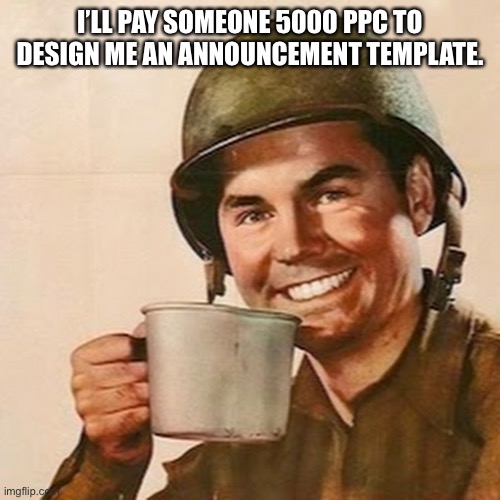 Coffee Soldier | I’LL PAY SOMEONE 5000 PPC TO DESIGN ME AN ANNOUNCEMENT TEMPLATE. | image tagged in coffee soldier | made w/ Imgflip meme maker