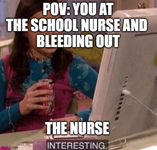 iCarly Interesting | POV: YOU AT THE SCHOOL NURSE AND 
BLEEDING OUT; THE NURSE | image tagged in icarly interesting | made w/ Imgflip meme maker