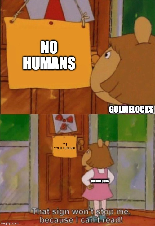 DW Sign Won't Stop Me Because I Can't Read | NO HUMANS; GOLDIELOCKS; IT'S YOUR FUNERAL; GOLDIELOCKS | image tagged in dw sign won't stop me because i can't read | made w/ Imgflip meme maker