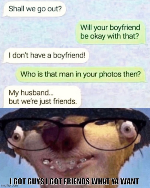 Sorry hun I’m with my boyfriend right now | I GOT GUYS I GOT FRIENDS WHAT YA WANT | image tagged in i got black i got white what ya want,husband,ice age,funny,texting,text messages | made w/ Imgflip meme maker