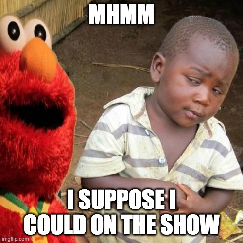 MHMM; I SUPPOSE I COULD ON THE SHOW | made w/ Imgflip meme maker