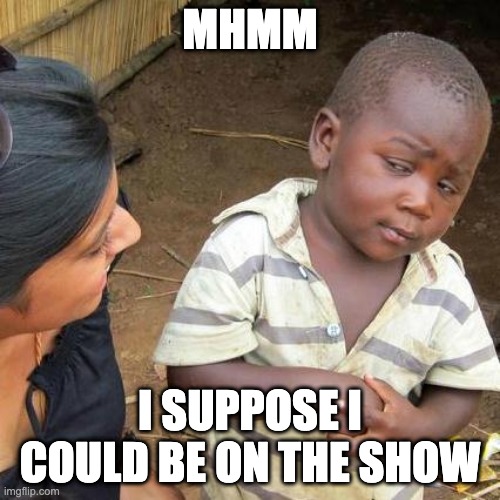 Third World Skeptical Kid | MHMM; I SUPPOSE I COULD BE ON THE SHOW | image tagged in memes,third world skeptical kid | made w/ Imgflip meme maker
