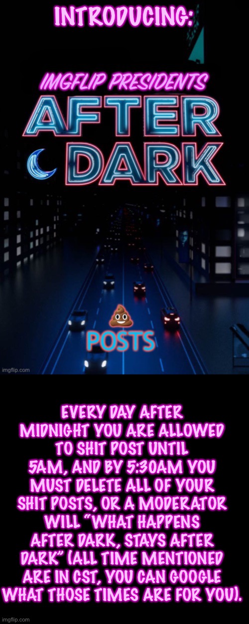 INTRODUCING:; EVERY DAY AFTER MIDNIGHT YOU ARE ALLOWED TO SHIT POST UNTIL 5AM, AND BY 5:30AM YOU MUST DELETE ALL OF YOUR SHIT POSTS, OR A MODERATOR WILL “WHAT HAPPENS AFTER DARK, STAYS AFTER DARK” (ALL TIME MENTIONED ARE IN CST, YOU CAN GOOGLE WHAT THOSE TIMES ARE FOR YOU). | image tagged in imgflip presidents after dark,memes,blank transparent square | made w/ Imgflip meme maker