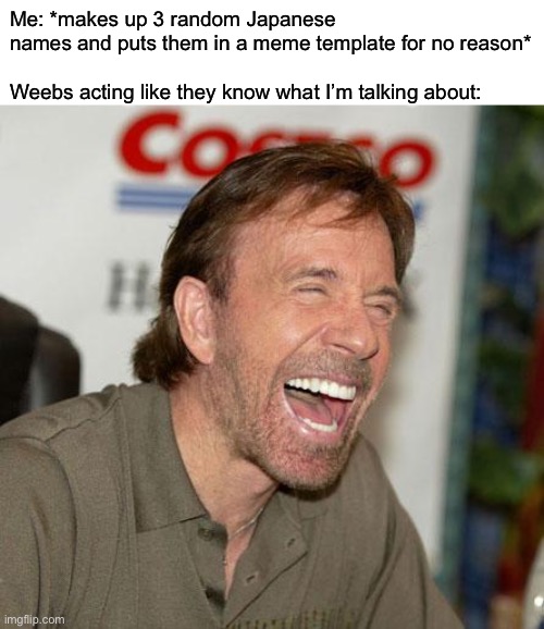 Harico Kabulo Khassarosa | Me: *makes up 3 random Japanese names and puts them in a meme template for no reason*
 
Weebs acting like they know what I’m talking about: | image tagged in memes,chuck norris laughing,chuck norris,funny | made w/ Imgflip meme maker