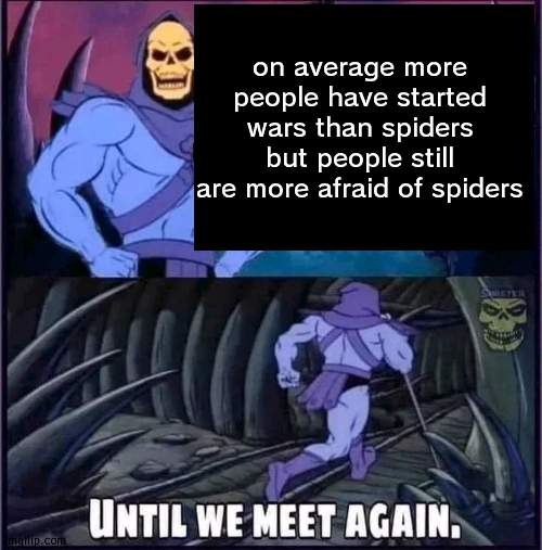 hmmmmmmmm | on average more people have started wars than spiders but people still are more afraid of spiders | image tagged in until we meet again | made w/ Imgflip meme maker