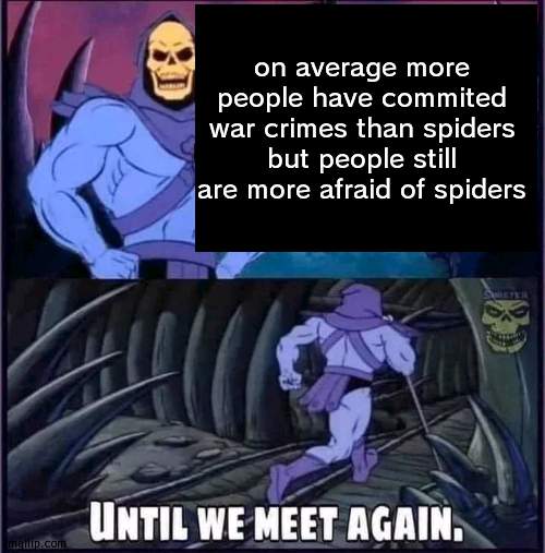 hmmmmmmmmmmmmmmmmmmmmmmmmmmmmmm | on average more people have commited war crimes than spiders but people still are more afraid of spiders | image tagged in until we meet again | made w/ Imgflip meme maker