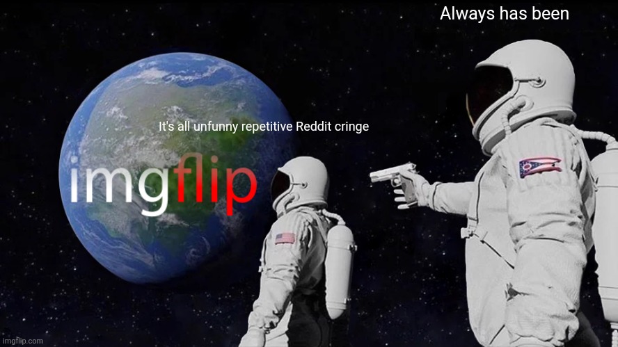 Always Has Been Meme | It's all unfunny repetitive Reddit cringe Always has been | image tagged in memes,always has been | made w/ Imgflip meme maker
