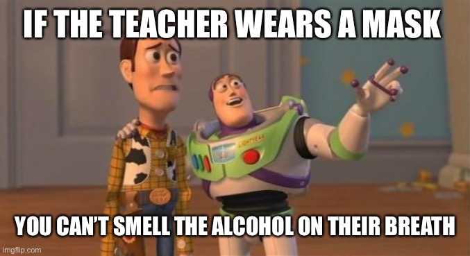 Drunk teachers be lovin the mask life | IF THE TEACHER WEARS A MASK; YOU CAN’T SMELL THE ALCOHOL ON THEIR BREATH | image tagged in buzz woody,teacher,bad teacher,teachers,drunk,alcoholic | made w/ Imgflip meme maker