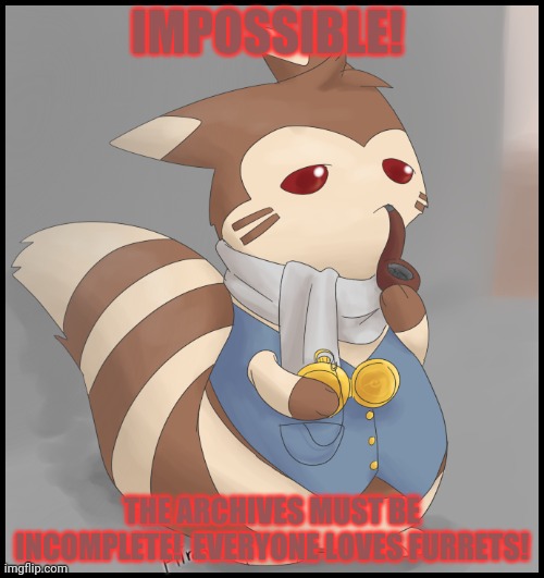 Fancy Furret | IMPOSSIBLE! THE ARCHIVES MUST BE INCOMPLETE!  EVERYONE LOVES FURRETS! | image tagged in fancy furret | made w/ Imgflip meme maker