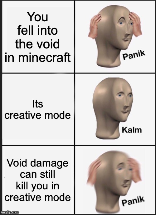 . | You fell into the void in minecraft; Its creative mode; Void damage can still kill you in creative mode | image tagged in memes,panik kalm panik,minecraft | made w/ Imgflip meme maker