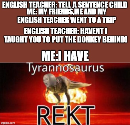 #ROASTTEACHERS | ENGLISH TEACHER: TELL A SENTENCE CHILD; ME: MY FRIENDS,ME AND MY ENGLISH TEACHER WENT TO A TRIP; ENGLISH TEACHER: HAVENT I TAUGHT YOU TO PUT THE DONKEY BEHIND! ME:I HAVE | image tagged in roasted,funny memes | made w/ Imgflip meme maker