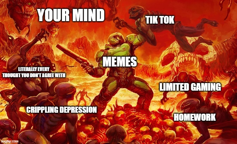 Doom Slayer killing demons | YOUR MIND; TIK TOK; MEMES; LITERALLY EVERY THOUGHT YOU DON'T AGREE WITH; LIMITED GAMING; CRIPPLING DEPRESSION; HOMEWORK | image tagged in doom slayer killing demons | made w/ Imgflip meme maker