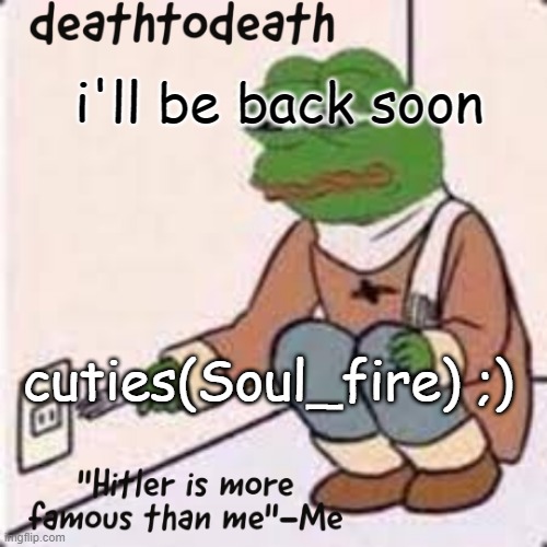 deathtodeath template | i'll be back soon; cuties(Soul_fire) ;) | image tagged in deathtodeath template | made w/ Imgflip meme maker