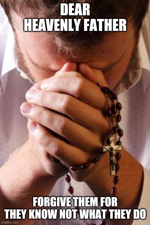 Prayer Rosary | DEAR HEAVENLY FATHER FORGIVE THEM FOR THEY KNOW NOT WHAT THEY DO | image tagged in prayer rosary | made w/ Imgflip meme maker