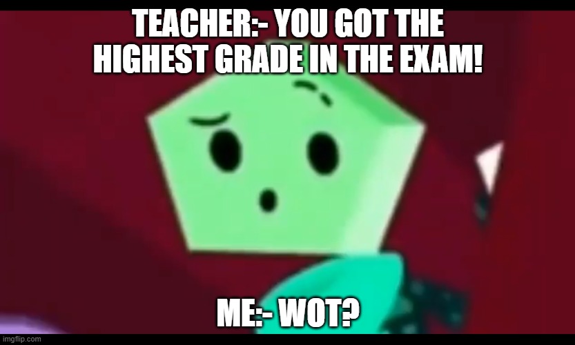 Wot?? | TEACHER:- YOU GOT THE HIGHEST GRADE IN THE EXAM! ME:- WOT? | image tagged in me when,wot,memes | made w/ Imgflip meme maker