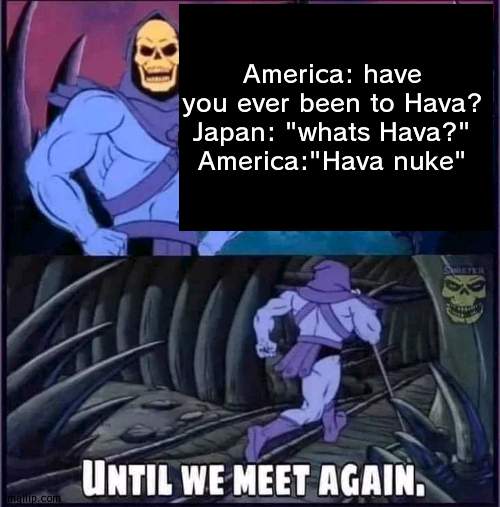 boom moment | America: have you ever been to Hava?
Japan: "whats Hava?"
America:"Hava nuke" | image tagged in until we meet again | made w/ Imgflip meme maker