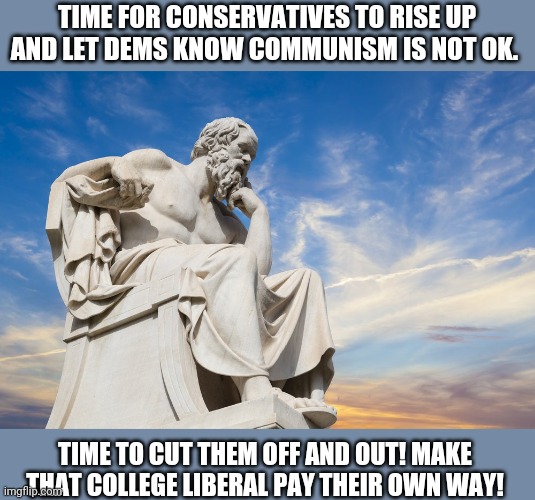 Philosophy | TIME FOR CONSERVATIVES TO RISE UP AND LET DEMS KNOW COMMUNISM IS NOT OK. TIME TO CUT THEM OFF AND OUT! MAKE THAT COLLEGE LIBERAL PAY THEIR OWN WAY! | image tagged in philosophy | made w/ Imgflip meme maker