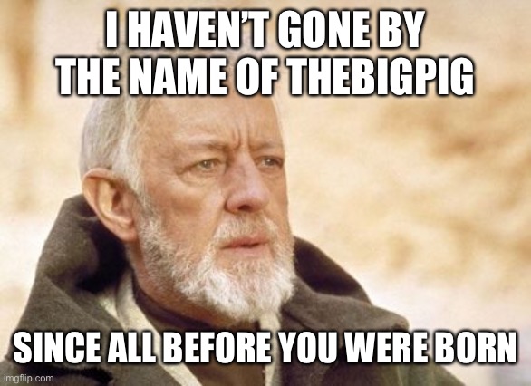 Obi Wan Kenobi Meme | I HAVEN’T GONE BY THE NAME OF THEBIGPIG SINCE ALL BEFORE YOU WERE BORN | image tagged in memes,obi wan kenobi | made w/ Imgflip meme maker