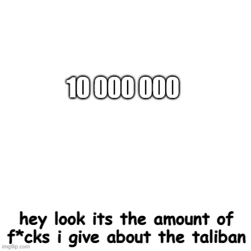 screw the taliban | 10 000 000; hey look its the amount of f*cks i give about the taliban | image tagged in memes,blank transparent square,taliban | made w/ Imgflip meme maker