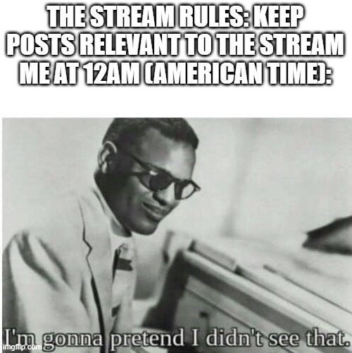 Lol I am loving this new rule, how about we repost all of these in MSMG at 5am? | THE STREAM RULES: KEEP POSTS RELEVANT TO THE STREAM
ME AT 12AM (AMERICAN TIME): | image tagged in i'm gonna pretend i didn't see that | made w/ Imgflip meme maker
