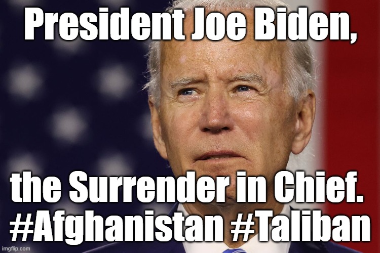President Joe Biden, the Surrender in Chief. #Afghanistan #Taliban #AfghanistanWithdrawal #AfghanistanEvacuation |  President Joe Biden, the Surrender in Chief. 
#Afghanistan #Taliban | image tagged in memes,political memes,american politics,joe biden,afghanistan,surrender | made w/ Imgflip meme maker
