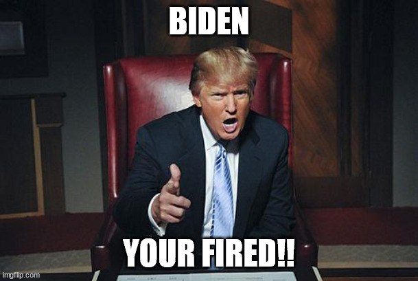 Donald Trump You're Fired | BIDEN; YOUR FIRED!! | image tagged in donald trump you're fired | made w/ Imgflip meme maker