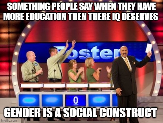 Family Fued | SOMETHING PEOPLE SAY WHEN THEY HAVE MORE EDUCATION THEN THERE IQ DESERVES GENDER IS A SOCIAL CONSTRUCT | image tagged in family fued | made w/ Imgflip meme maker