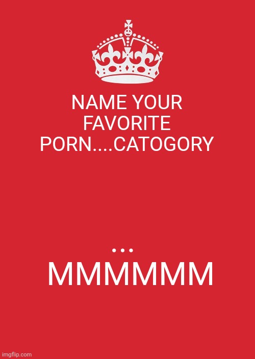 Keep Calm And Carry On Red Meme | NAME YOUR FAVORITE PORN....CATOGORY; ...   MMMMMM | image tagged in memes,keep calm and carry on red | made w/ Imgflip meme maker