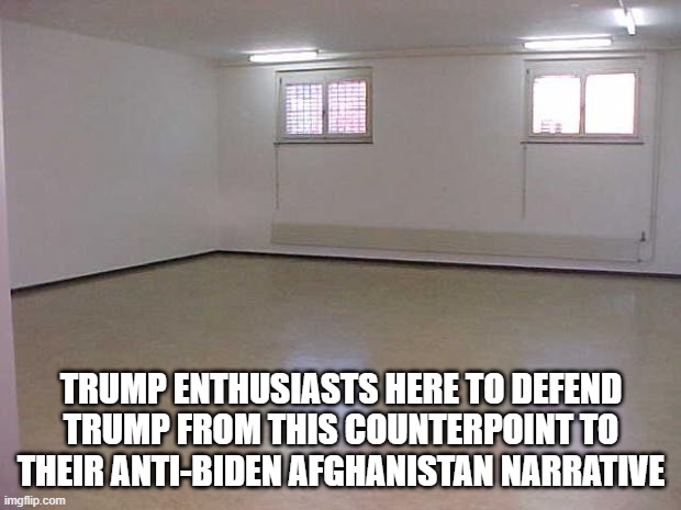 Empty Room | TRUMP ENTHUSIASTS HERE TO DEFEND TRUMP FROM THIS COUNTERPOINT TO THEIR ANTI-BIDEN AFGHANISTAN NARRATIVE | image tagged in empty room | made w/ Imgflip meme maker